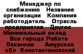 Менеджер по снабжению › Название организации ­ Компания-работодатель › Отрасль предприятия ­ Другое › Минимальный оклад ­ 1 - Все города Работа » Вакансии   . Амурская обл.,Константиновский р-н